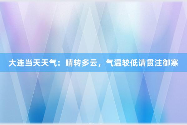 大连当天天气：晴转多云，气温较低请贯注御寒