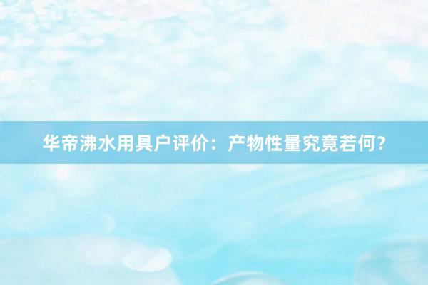 华帝沸水用具户评价：产物性量究竟若何？